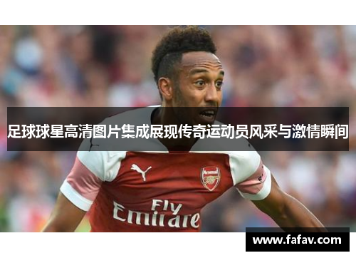 足球球星高清图片集成展现传奇运动员风采与激情瞬间