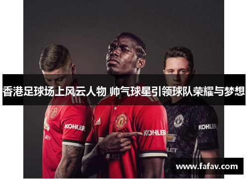 香港足球场上风云人物 帅气球星引领球队荣耀与梦想
