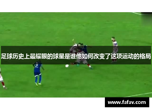 足球历史上最耀眼的球星是谁他如何改变了这项运动的格局