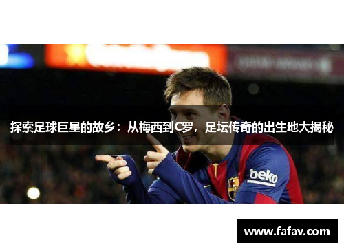 探索足球巨星的故乡：从梅西到C罗，足坛传奇的出生地大揭秘