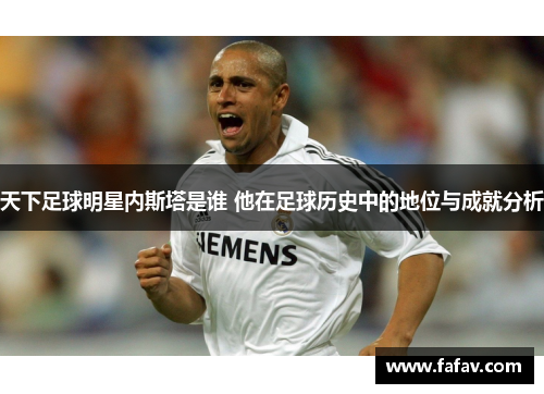 天下足球明星内斯塔是谁 他在足球历史中的地位与成就分析